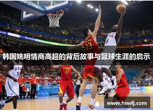 韩国姚明情商高超的背后故事与篮球生涯的启示