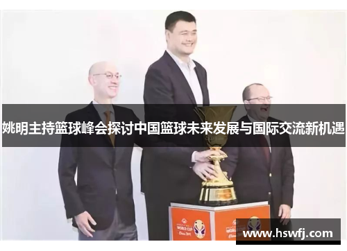 姚明主持篮球峰会探讨中国篮球未来发展与国际交流新机遇