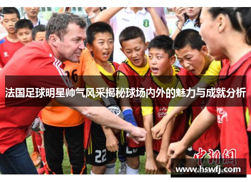 法国足球明星帅气风采揭秘球场内外的魅力与成就分析