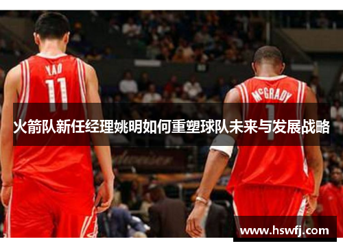 火箭队新任经理姚明如何重塑球队未来与发展战略
