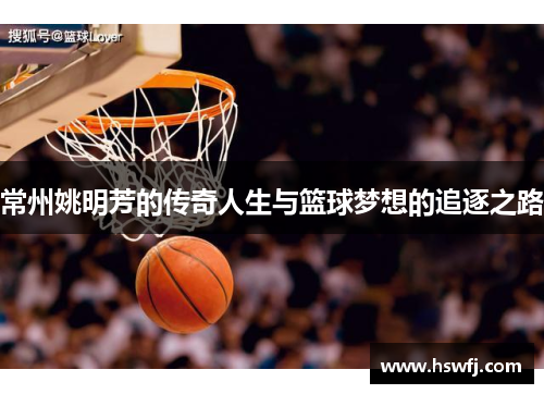 常州姚明芳的传奇人生与篮球梦想的追逐之路