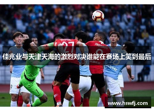 佳兆业与天津天海的激烈对决谁能在赛场上笑到最后