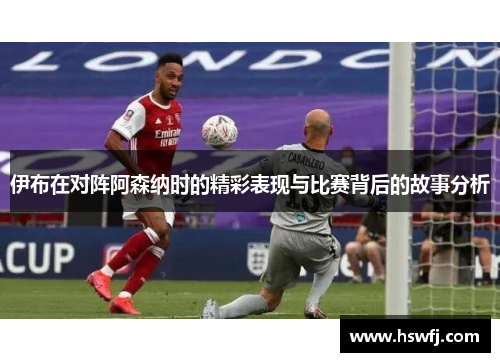 伊布在对阵阿森纳时的精彩表现与比赛背后的故事分析