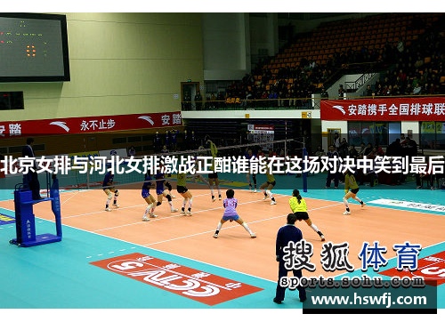 北京女排与河北女排激战正酣谁能在这场对决中笑到最后