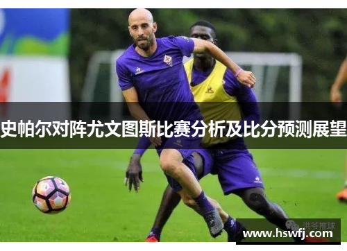 史帕尔对阵尤文图斯比赛分析及比分预测展望