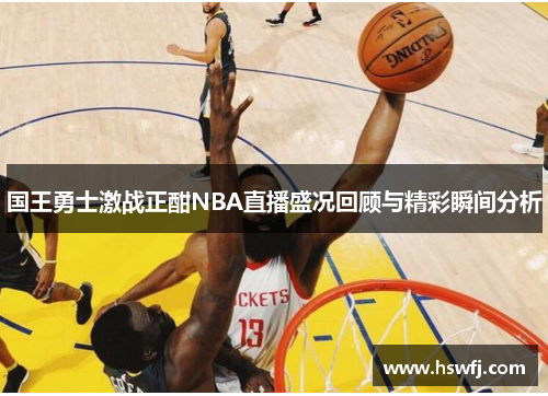 国王勇士激战正酣NBA直播盛况回顾与精彩瞬间分析
