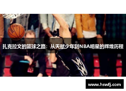扎克拉文的篮球之路：从天赋少年到NBA明星的辉煌历程