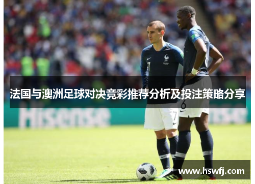 法国与澳洲足球对决竞彩推荐分析及投注策略分享