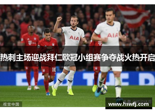 热刺主场迎战拜仁欧冠小组赛争夺战火热开启