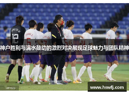 神户胜利与满水鼓动的激烈对决展现足球魅力与团队精神