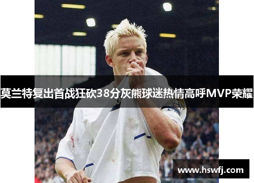 莫兰特复出首战狂砍38分灰熊球迷热情高呼MVP荣耀